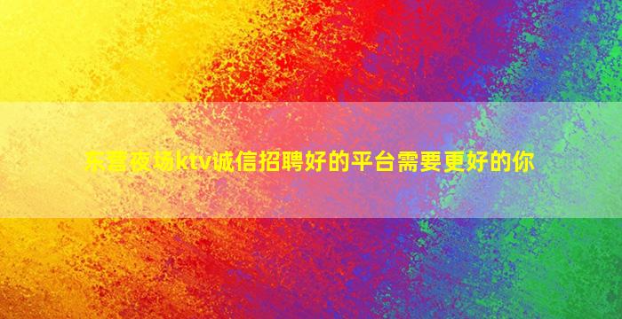 东营夜场ktv诚信招聘好的平台需要更好的你