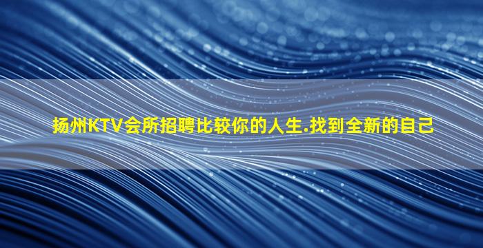 扬州KTV会所招聘比较你的人生.找到全新的自己